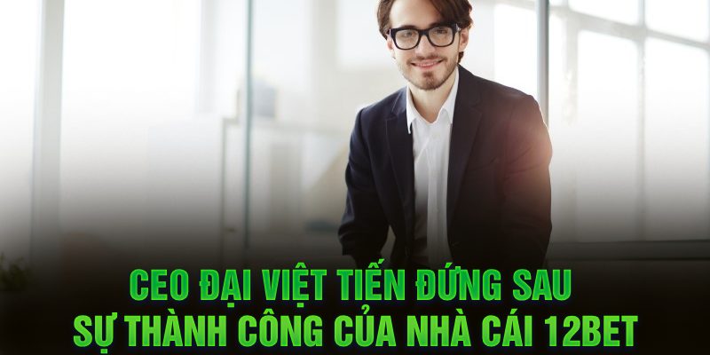 CEO Đại Việt Tiến đứng sau sự thành công của nhà cái 12BET